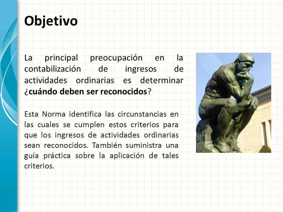 Objetivo La principal preocupación en la contabilización de ingresos de actividades ordinarias es determinar ¿cuándo deben ser reconocidos