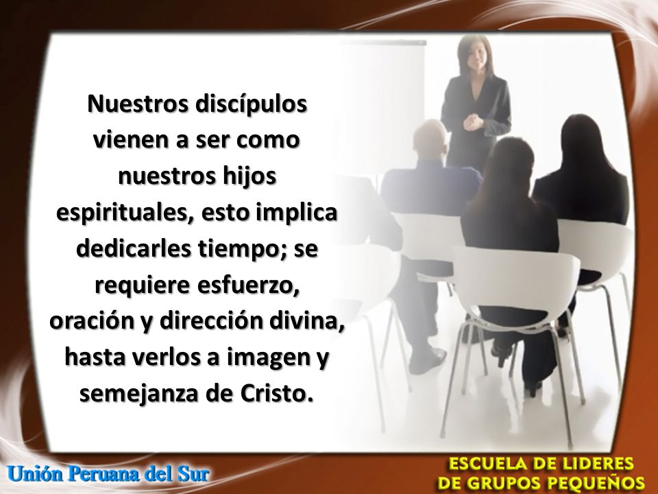 Nuestros discípulos vienen a ser como nuestros hijos espirituales, esto implica dedicarles tiempo; se requiere esfuerzo, oración y dirección divina, hasta verlos a imagen y semejanza de Cristo.