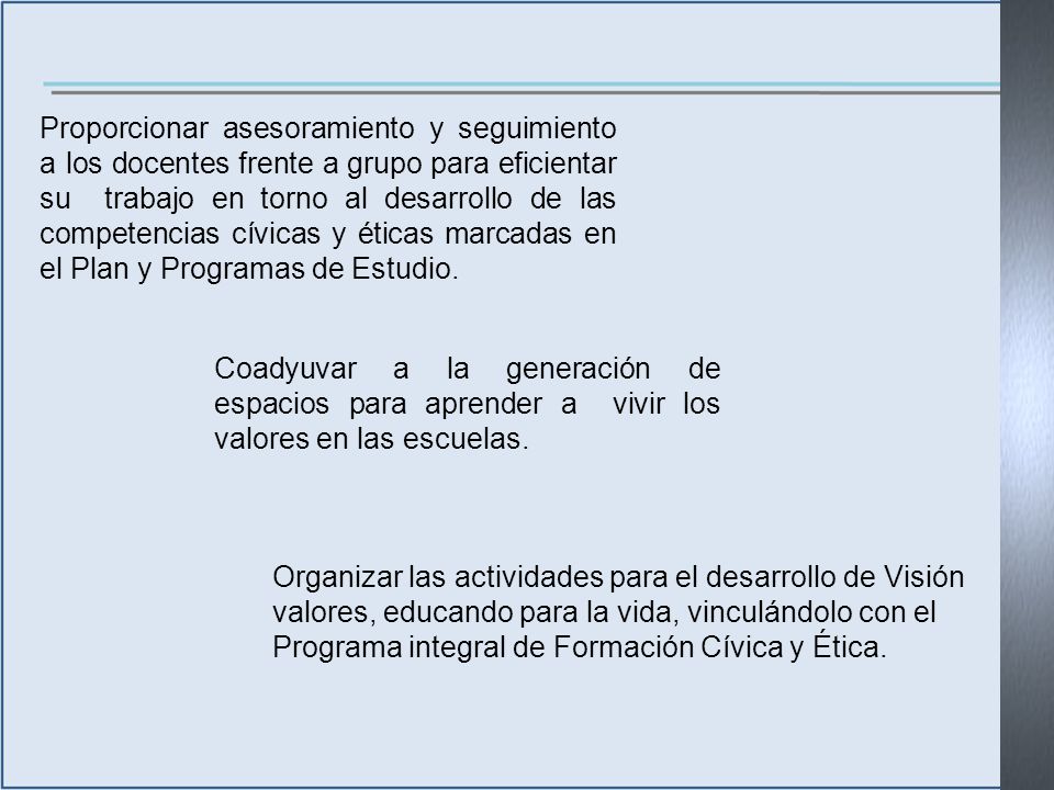 Proporcionar asesoramiento y seguimiento a los docentes frente a grupo para eficientar su trabajo en torno al desarrollo de las competencias cívicas y éticas marcadas en el Plan y Programas de Estudio.