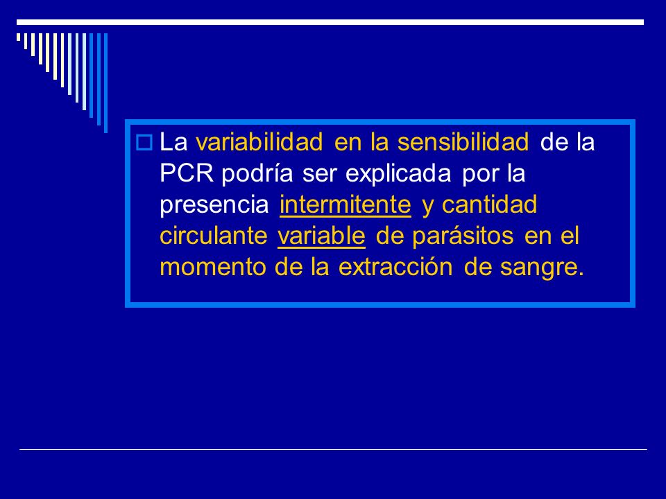 La variabilidad en la sensibilidad de la PCR podría ser explicada por la presencia intermitente y cantidad circulante variable de parásitos en el momento de la extracción de sangre.