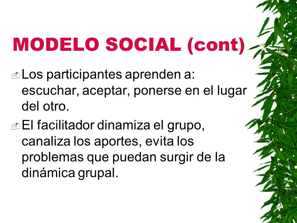 MODELO SOCIAL (cont) Los participantes aprenden a: escuchar, aceptar, ponerse en el lugar del otro.