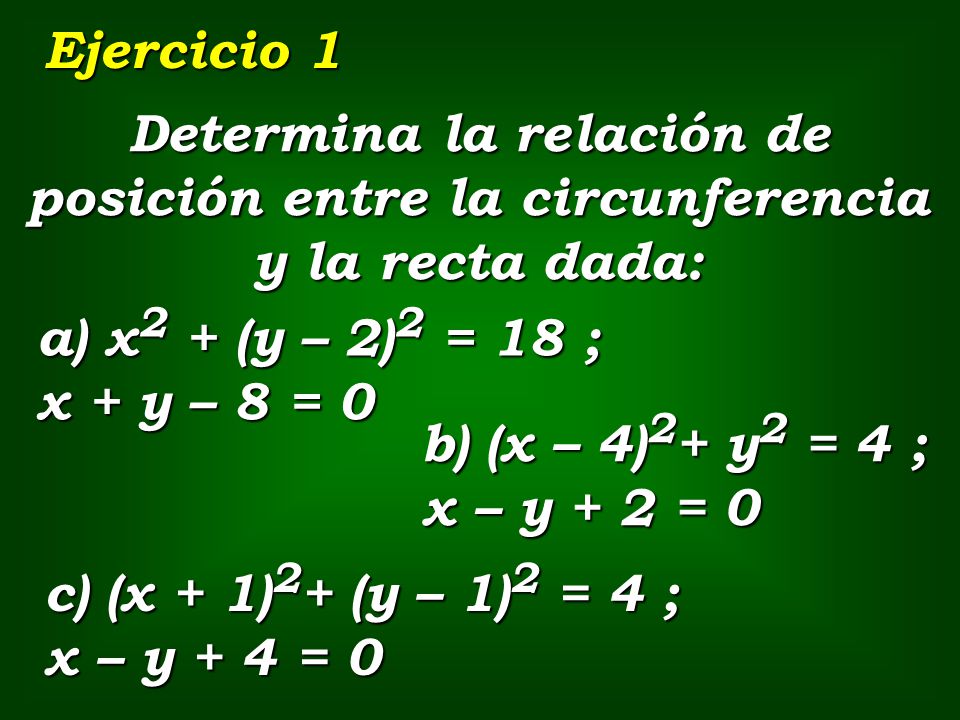 Ejercicio 1 Determina la relación de posición entre la circunferencia y la recta dada: a) x2 + (y – 2)2 = 18 ; x + y – 8 = 0.