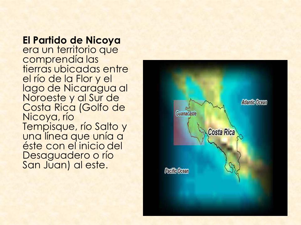 El Partido de Nicoya era un territorio que comprendía las tierras ubicadas entre el río de la Flor y el lago de Nicaragua al Noroeste y al Sur de Costa Rica (Golfo de Nicoya, río Tempisque, río Salto y una línea que unía a éste con el inicio del Desaguadero o río San Juan) al este.