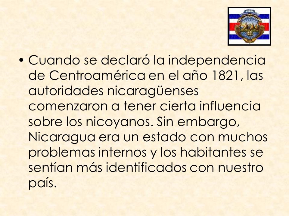 Cuando se declaró la independencia de Centroamérica en el año 1821, las autoridades nicaragüenses comenzaron a tener cierta influencia sobre los nicoyanos.