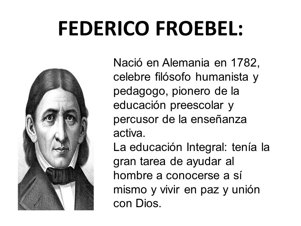 FEDERICO FROEBEL: Nació en Alemania en 1782, celebre filósofo humanista y pedagogo, pionero de la educación preescolar y.