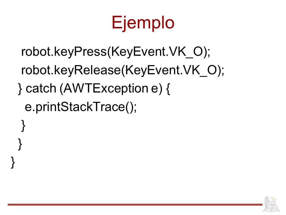 Ejemplo robot.keyPress(KeyEvent.VK_O); robot.keyRelease(KeyEvent.VK_O); } catch (AWTException e) { e.printStackTrace(); } }
