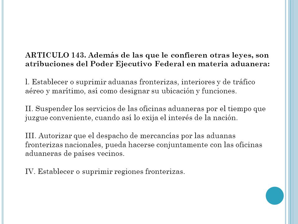 ARTICULO 143. Además de las que le confieren otras leyes, son atribuciones del Poder Ejecutivo Federal en materia aduanera: