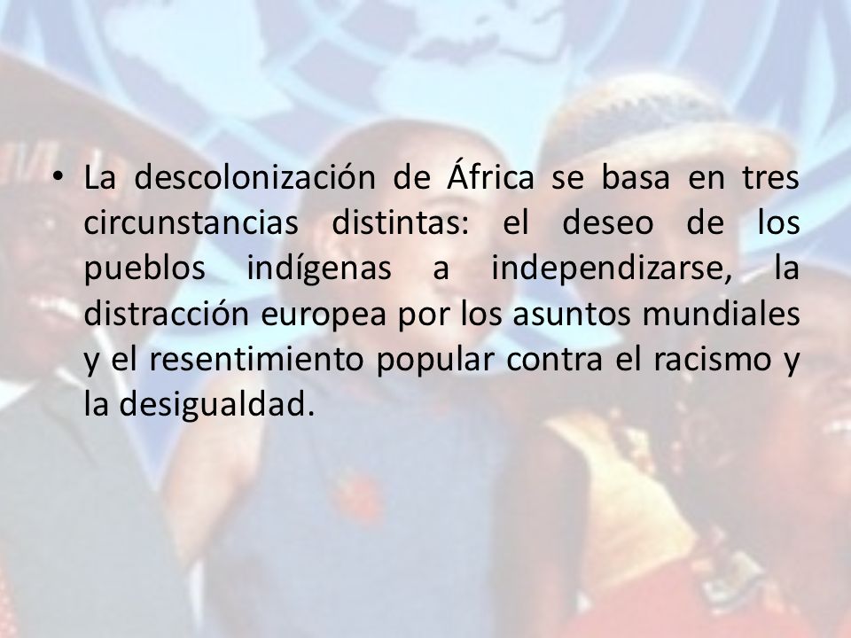 La descolonización de África se basa en tres circunstancias distintas: el deseo de los pueblos indígenas a independizarse, la distracción europea por los asuntos mundiales y el resentimiento popular contra el racismo y la desigualdad.