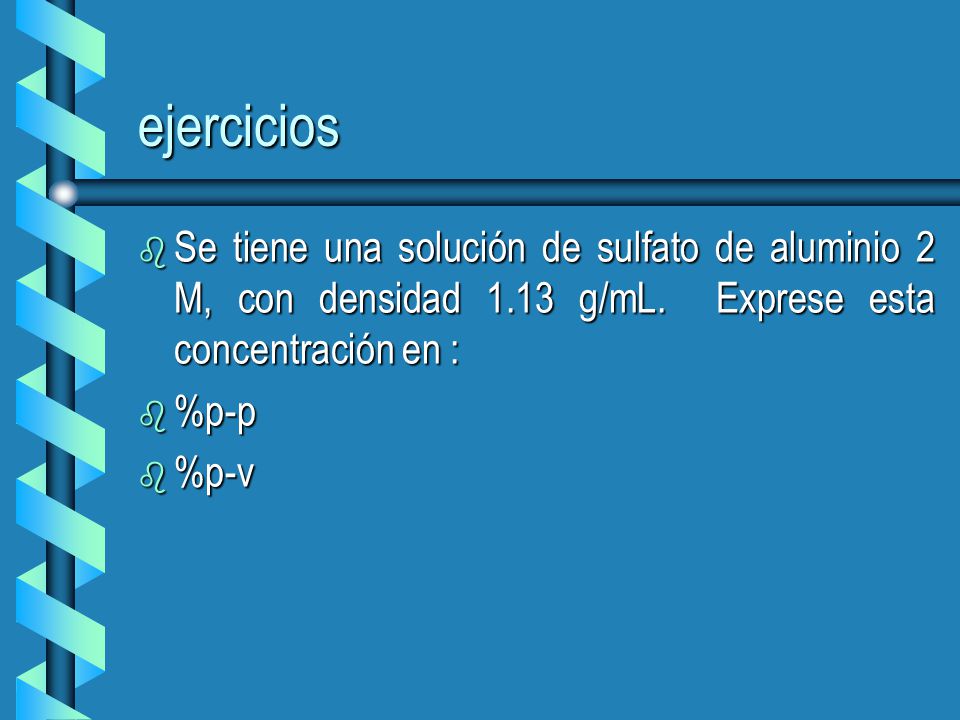 ejercicios Se tiene una solución de sulfato de aluminio 2 M, con densidad 1.13 g/mL. Exprese esta concentración en :