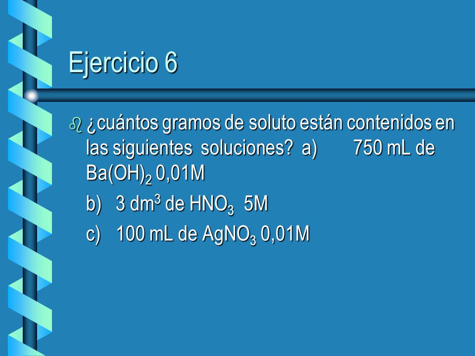 Ejercicio 6 ¿cuántos gramos de soluto están contenidos en las siguientes soluciones a) 750 mL de Ba(OH)2 0,01M.