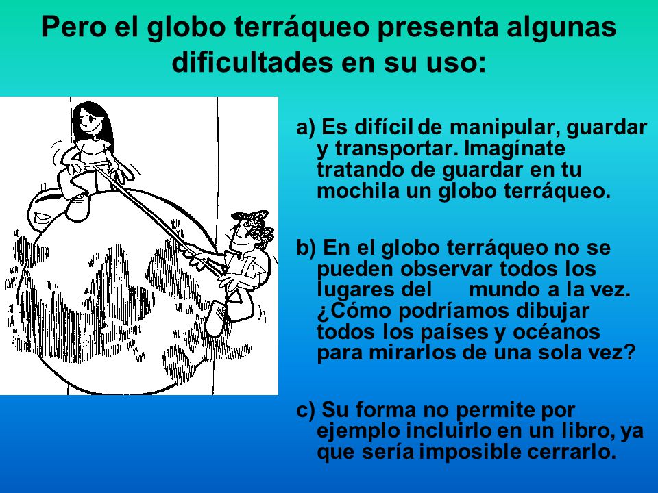 Pero el globo terráqueo presenta algunas dificultades en su uso: