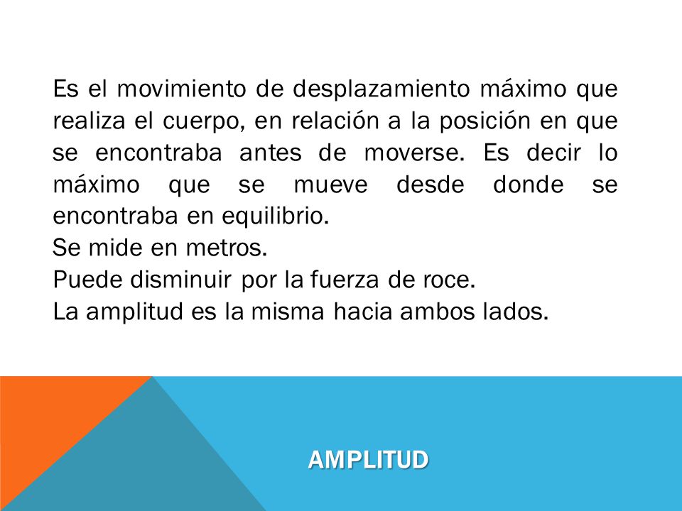 Es el movimiento de desplazamiento máximo que realiza el cuerpo, en relación a la posición en que se encontraba antes de moverse. Es decir lo máximo que se mueve desde donde se encontraba en equilibrio.