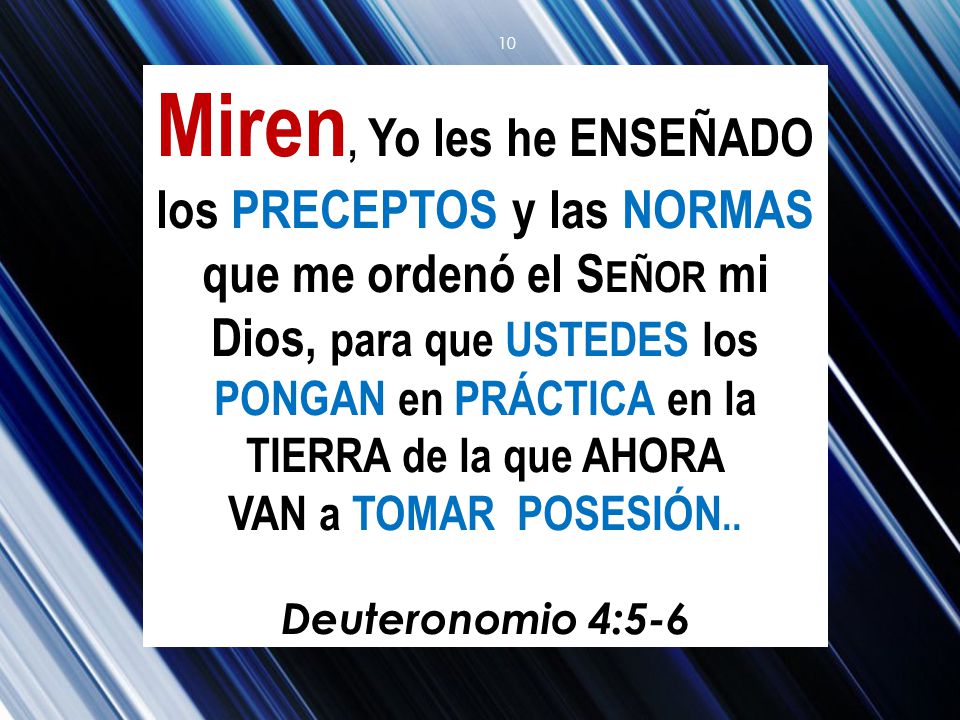 Miren, Yo les he ENSEÑADO los PRECEPTOS y las NORMAS que me ordenó el Señor mi Dios, para que USTEDES los PONGAN en PRÁCTICA en la TIERRA de la que AHORA