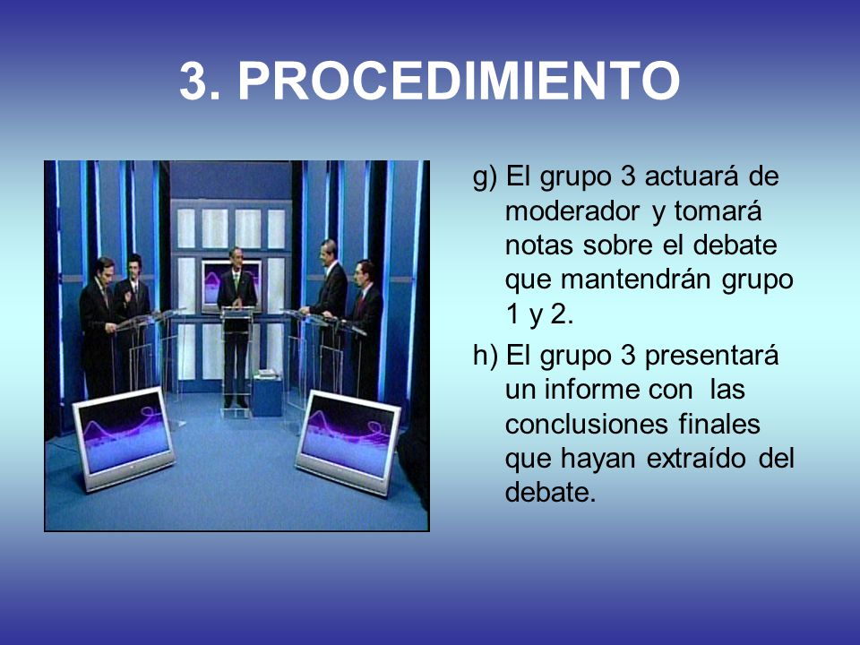 3. PROCEDIMIENTO g) El grupo 3 actuará de moderador y tomará notas sobre el debate que mantendrán grupo 1 y 2.