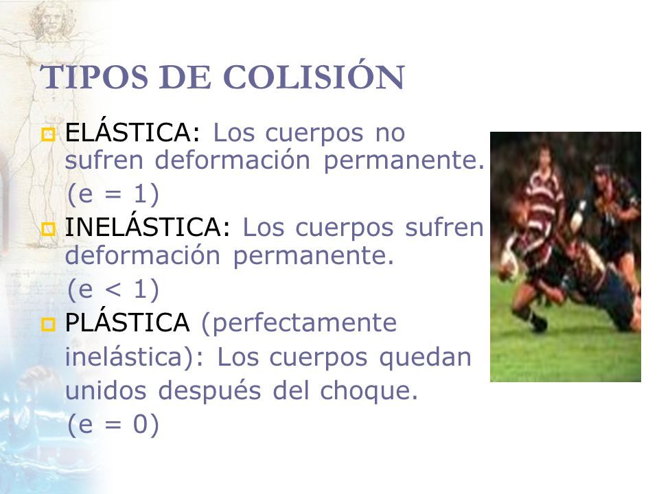TIPOS DE COLISIÓN ELÁSTICA: Los cuerpos no sufren deformación permanente. (e = 1) INELÁSTICA: Los cuerpos sufren deformación permanente.