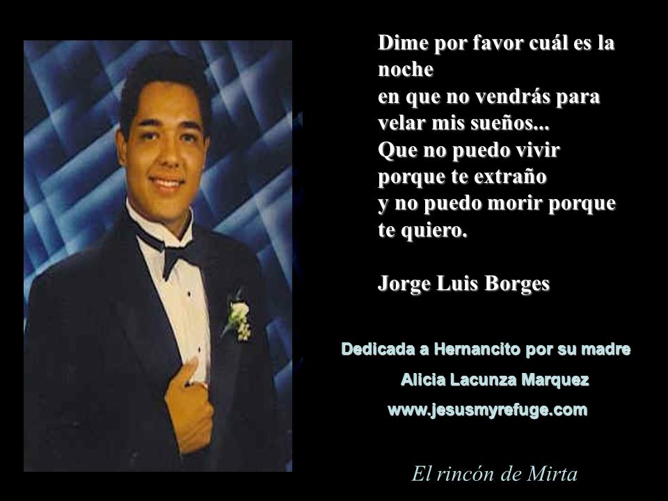 Dime por favor cuál es la noche en que no vendrás para velar mis sueños... Que no puedo vivir porque te extraño y no puedo morir porque te quiero. Jorge Luis Borges