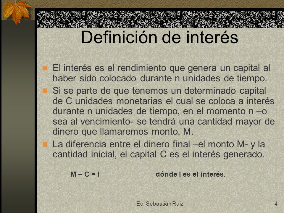 Definición de interés El interés es el rendimiento que genera un capital al haber sido colocado durante n unidades de tiempo.