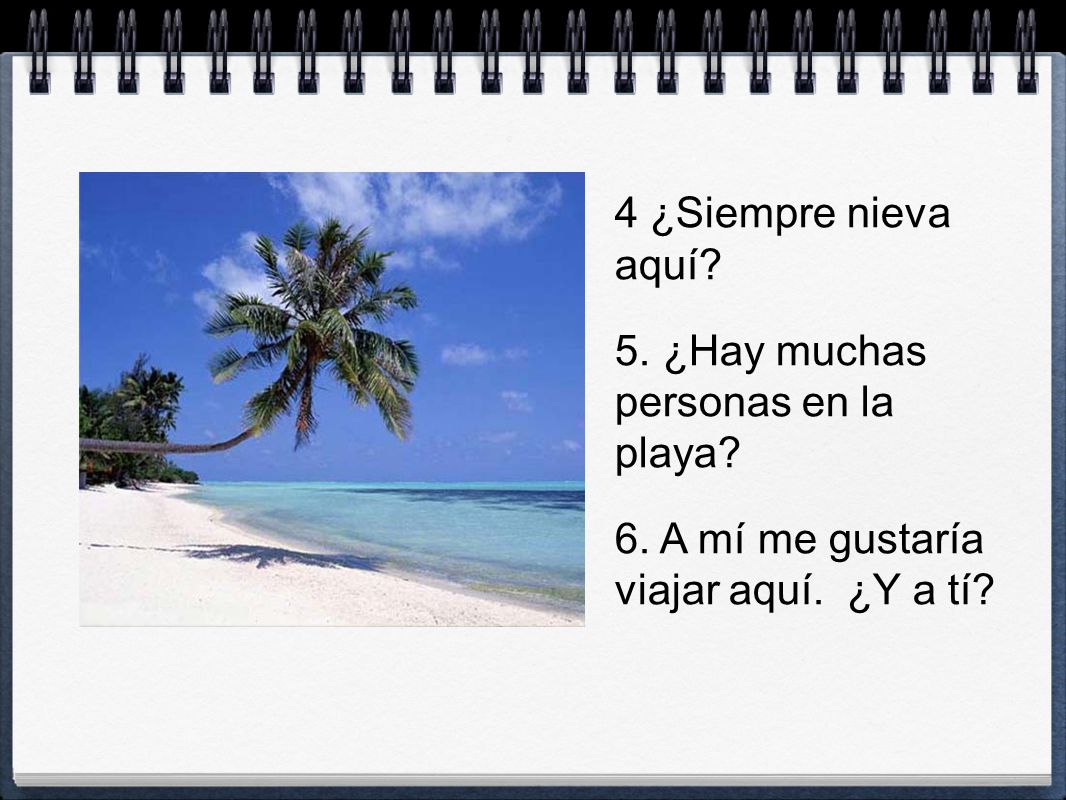 4 ¿Siempre nieva aquí. ¿Hay muchas personas en la playa.