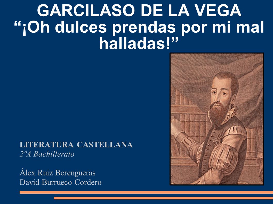 GARCILASO DE LA VEGA ¡Oh dulces prendas por mi mal halladas!