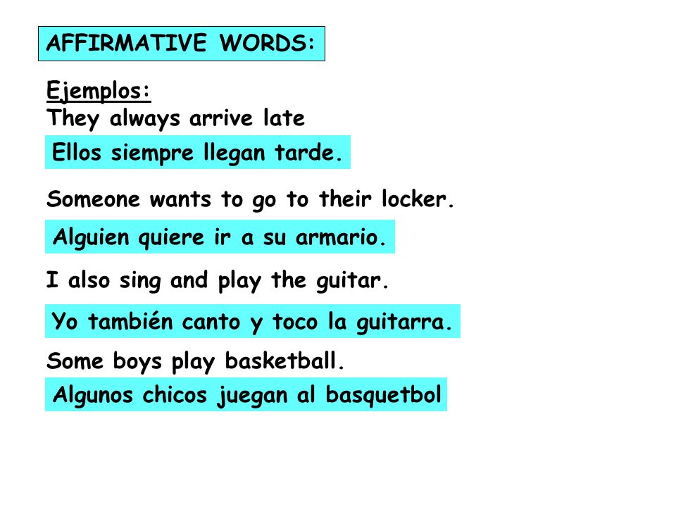 AFFIRMATIVE WORDS: Ejemplos: They always arrive late. Someone wants to go to their locker. I also sing and play the guitar.