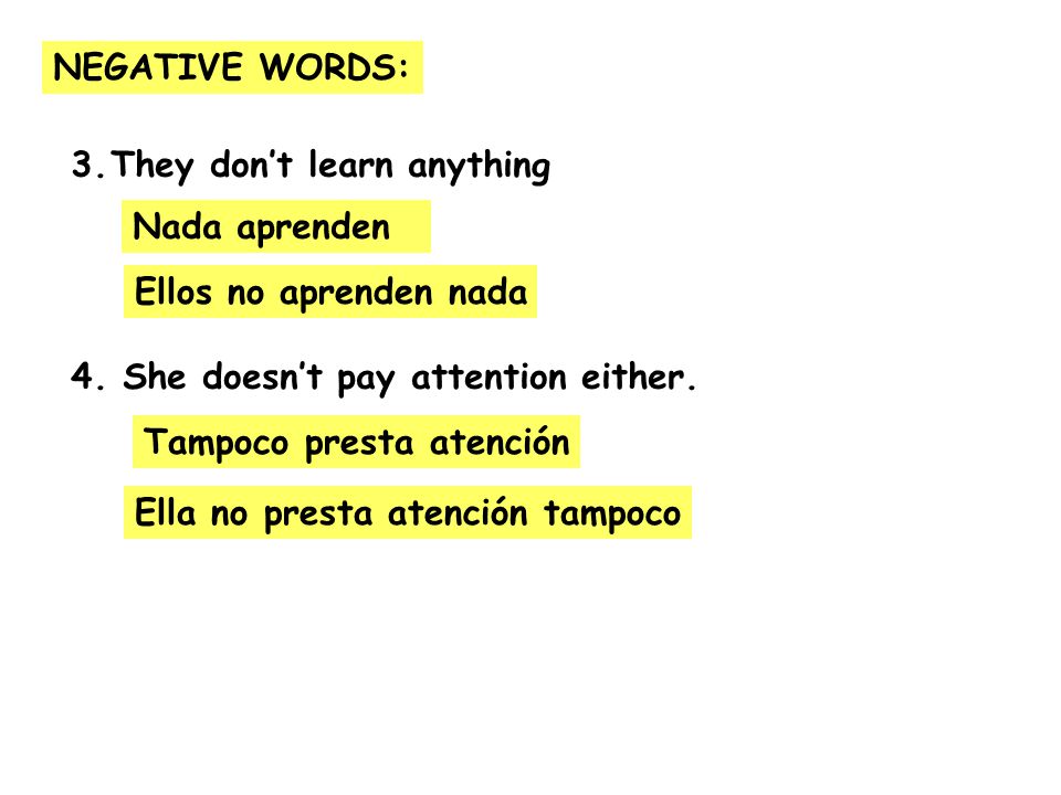 NEGATIVE WORDS: They don’t learn anything. 4. She doesn’t pay attention either. Nada aprenden. Ellos no aprenden nada.