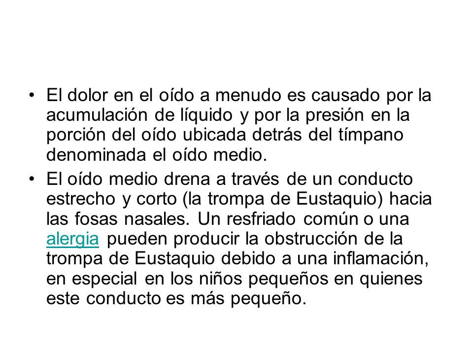 El dolor en el oído a menudo es causado por la acumulación de líquido y por la presión en la porción del oído ubicada detrás del tímpano denominada el oído medio.