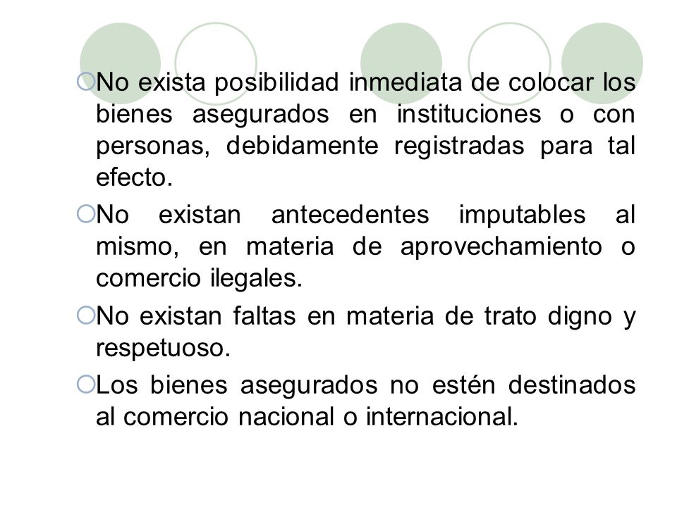 No exista posibilidad inmediata de colocar los bienes asegurados en instituciones o con personas, debidamente registradas para tal efecto.