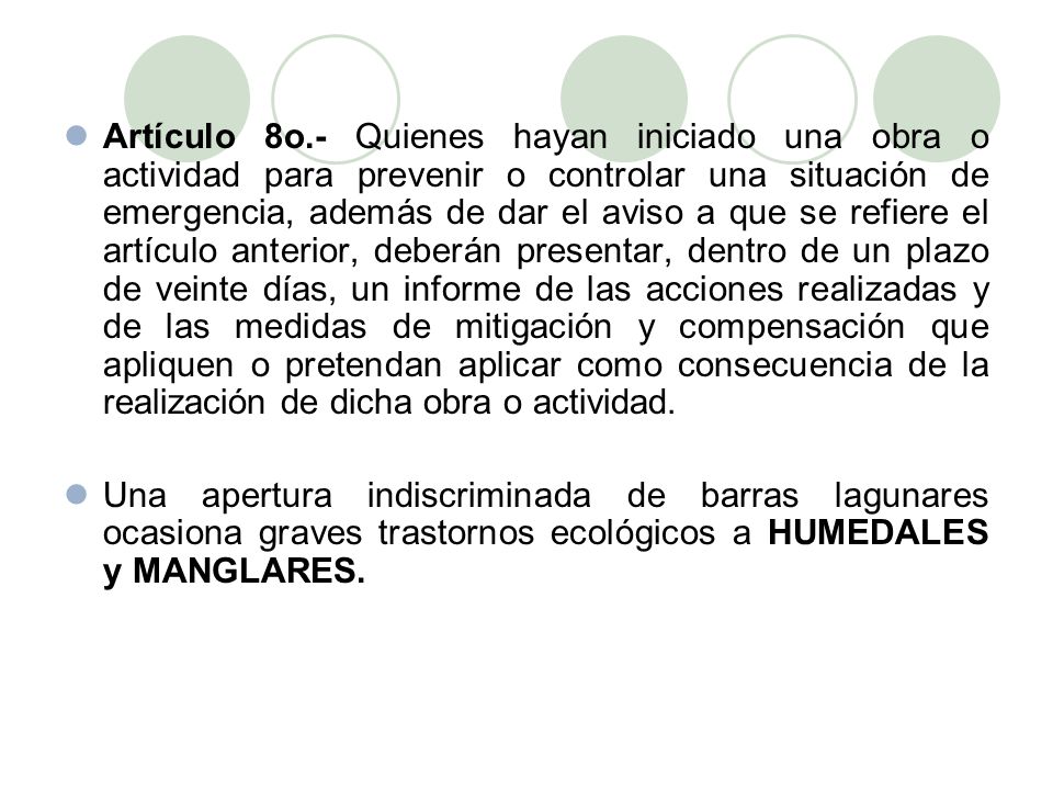 Artículo 8o.- Quienes hayan iniciado una obra o actividad para prevenir o controlar una situación de emergencia, además de dar el aviso a que se refiere el artículo anterior, deberán presentar, dentro de un plazo de veinte días, un informe de las acciones realizadas y de las medidas de mitigación y compensación que apliquen o pretendan aplicar como consecuencia de la realización de dicha obra o actividad.