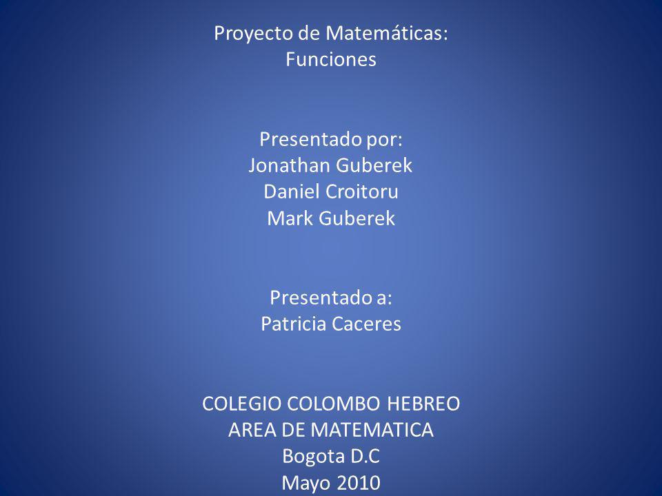 Proyecto de Matemáticas: Funciones Presentado por: Jonathan Guberek Daniel Croitoru Mark Guberek Presentado a: Patricia Caceres COLEGIO COLOMBO HEBREO AREA DE MATEMATICA Bogota D.C Mayo 2010
