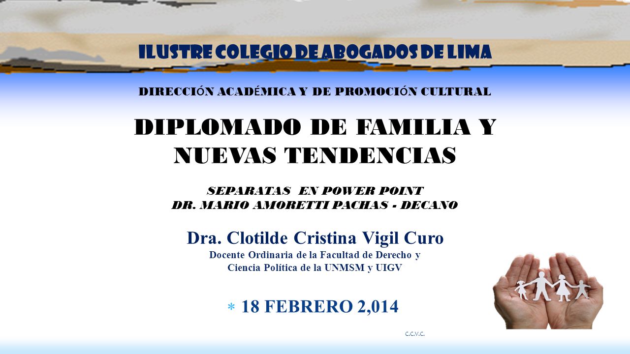 Ilustre Colegio de Abogados de Lima DIRECCIÓN ACADÉMICA Y DE PROMOCIÓN CULTURAL DIPLOMADO DE FAMILIA Y NUEVAS TENDENCIAS SEPARATAS EN POWER POINT DR. MARIO AMORETTI PACHAS - DECANO Dra. Clotilde Cristina Vigil Curo Docente Ordinaria de la Facultad de Derecho y Ciencia Política de la UNMSM y UIGV