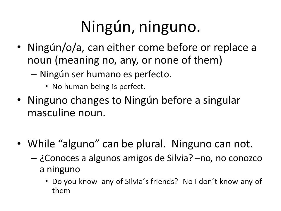 Ningún, ninguno. Ningún/o/a, can either come before or replace a noun (meaning no, any, or none of them)