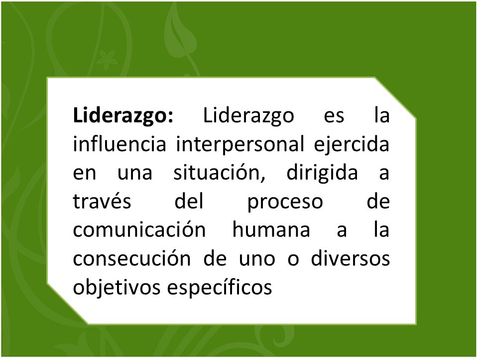 Liderazgo: Liderazgo es la influencia interpersonal ejercida en una situación, dirigida a través del proceso de comunicación humana a la consecución de uno o diversos objetivos específicos