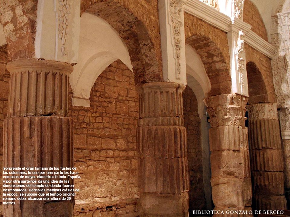 Sorprende el gran tamaño de los fustes de las columnas, lo que por una parte los hace como los de mayor diámetro de toda España, y por otra parte nos da una idea de las dimensiones del templo de donde fueron desmontados.