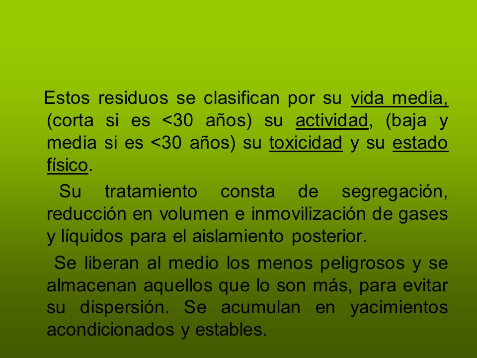 Estos residuos se clasifican por su vida media, (corta si es <30 años) su actividad, (baja y media si es <30 años) su toxicidad y su estado físico.