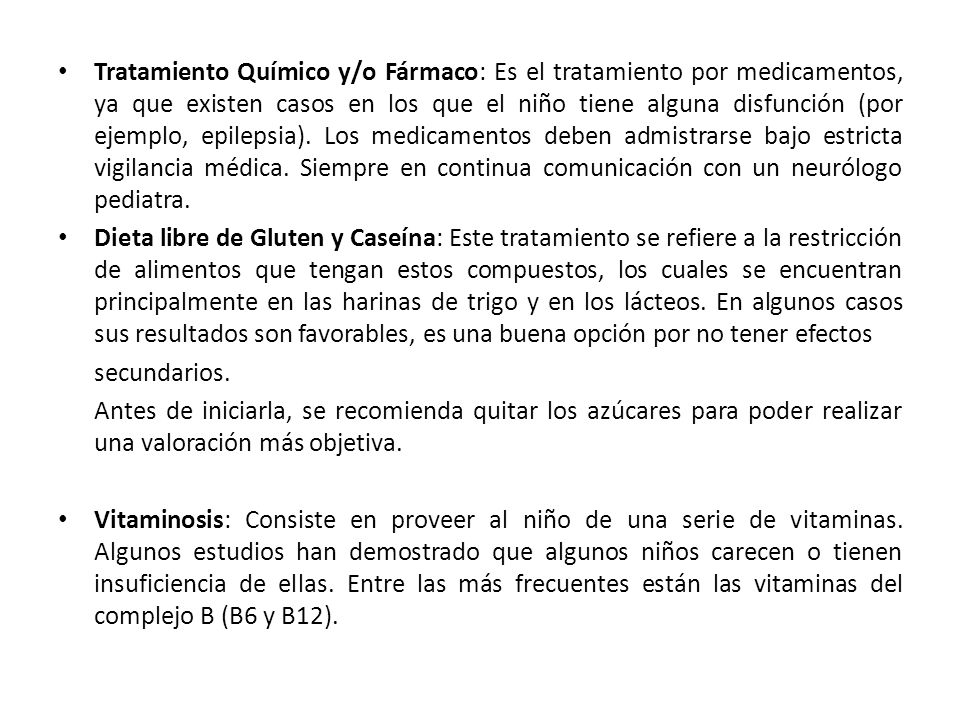 Tratamiento Químico y/o Fármaco: Es el tratamiento por medicamentos, ya que existen casos en los que el niño tiene alguna disfunción (por ejemplo, epilepsia). Los medicamentos deben admistrarse bajo estricta vigilancia médica. Siempre en continua comunicación con un neurólogo pediatra.