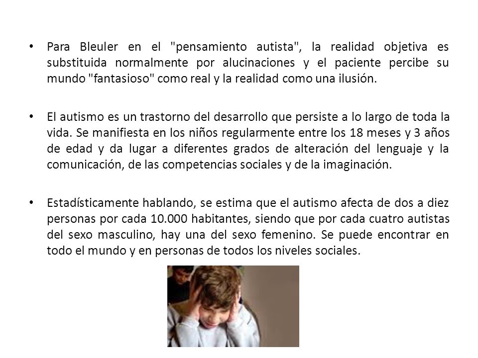 Para Bleuler en el pensamiento autista , la realidad objetiva es substituida normalmente por alucinaciones y el paciente percibe su mundo fantasioso como real y la realidad como una ilusión.