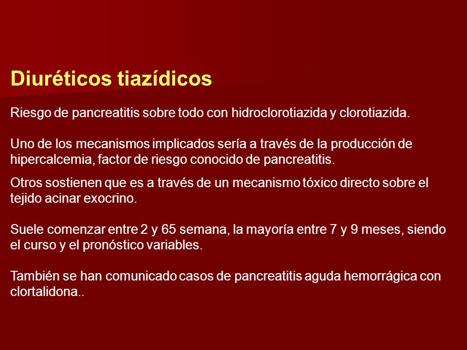 Diuréticos tiazídicos Riesgo de pancreatitis sobre todo con hidroclorotiazida y clorotiazida. Uno de los mecanismos implicados sería a través de la producción de hipercalcemia, factor de riesgo conocido de pancreatitis.