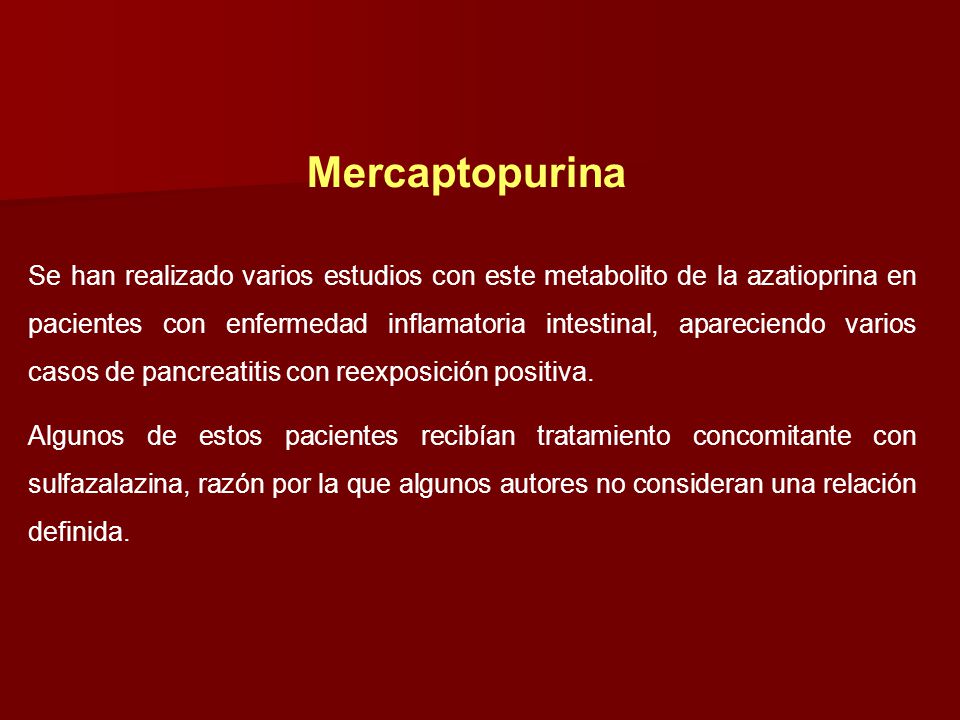 Mercaptopurina Se han realizado varios estudios con este metabolito de la azatioprina en pacientes con enfermedad inflamatoria intestinal, apareciendo varios casos de pancreatitis con reexposición positiva.
