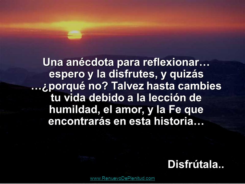 Una anécdota para reflexionar… espero y la disfrutes, y quizás …¿porqué no Talvez hasta cambies tu vida debido a la lección de humildad, el amor, y la Fe que encontrarás en esta historia…