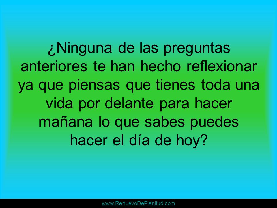 ¿Ninguna de las preguntas anteriores te han hecho reflexionar ya que piensas que tienes toda una vida por delante para hacer mañana lo que sabes puedes hacer el día de hoy