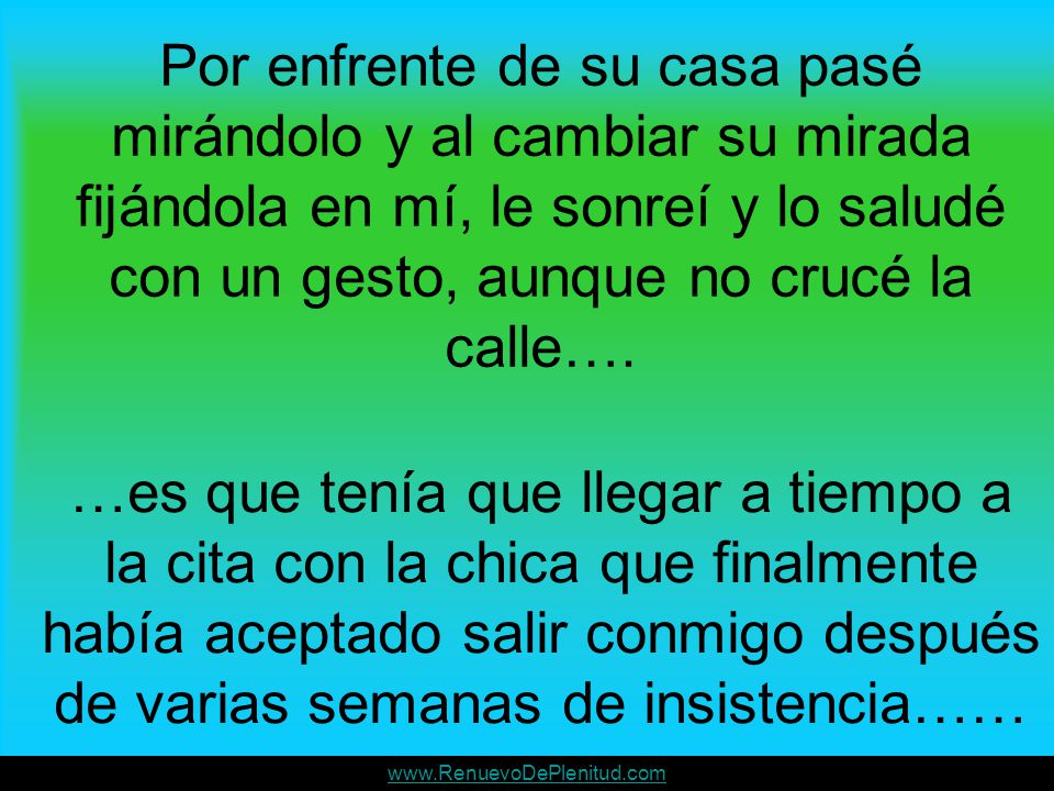 Por enfrente de su casa pasé mirándolo y al cambiar su mirada fijándola en mí, le sonreí y lo saludé con un gesto, aunque no crucé la calle….