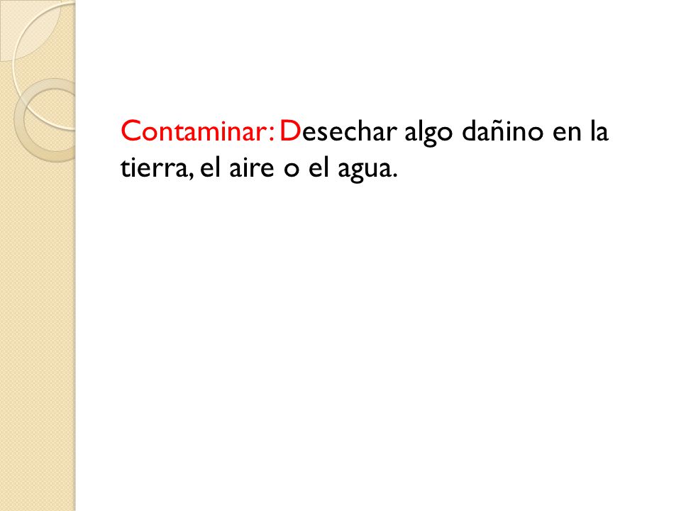 Contaminar: Desechar algo dañino en la tierra, el aire o el agua.