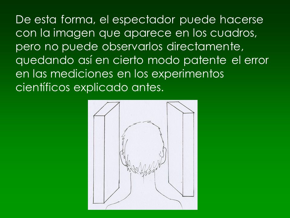 De esta forma, el espectador puede hacerse con la imagen que aparece en los cuadros, pero no puede observarlos directamente, quedando así en cierto modo patente el error en las mediciones en los experimentos científicos explicado antes.