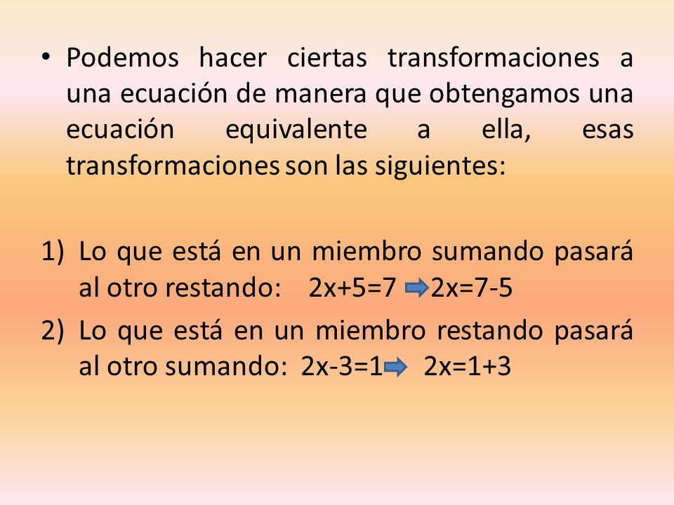 Podemos hacer ciertas transformaciones a una ecuación de manera que obtengamos una ecuación equivalente a ella, esas transformaciones son las siguientes: