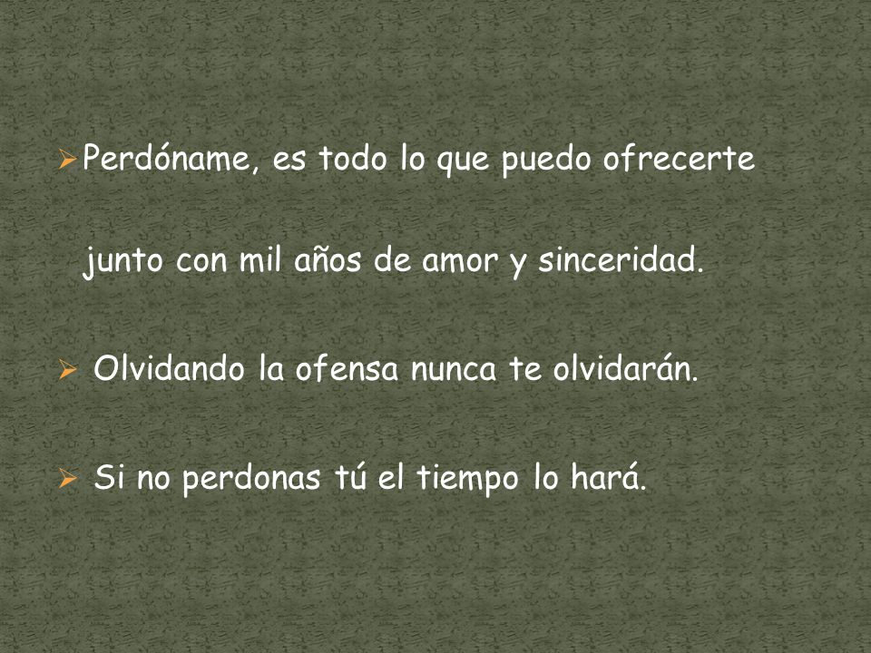 Perdóname, es todo lo que puedo ofrecerte junto con mil años de amor y sinceridad.
