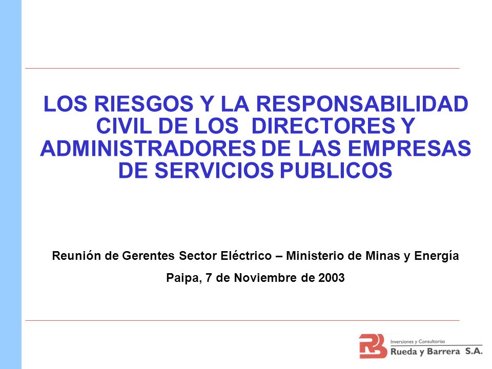 LOS RIESGOS Y LA RESPONSABILIDAD CIVIL DE LOS DIRECTORES Y ADMINISTRADORES DE LAS EMPRESAS DE SERVICIOS PUBLICOS Reunión de Gerentes Sector Eléctrico – Ministerio de Minas y Energía Paipa, 7 de Noviembre de 2003