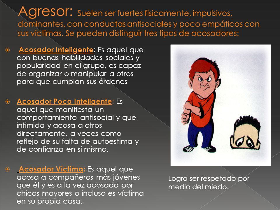 Agresor: Suelen ser fuertes físicamente, impulsivos, dominantes, con conductas antisociales y poco empáticos con sus víctimas. Se pueden distinguir tres tipos de acosadores: