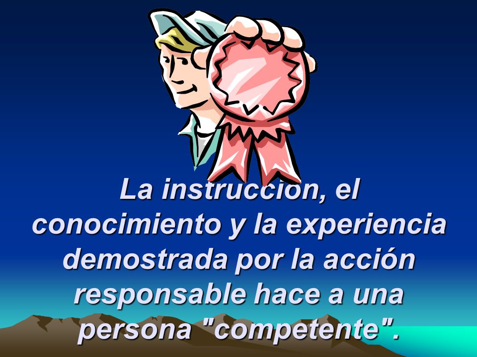 La instrucción, el conocimiento y la experiencia demostrada por la acción responsable hace a una persona competente .