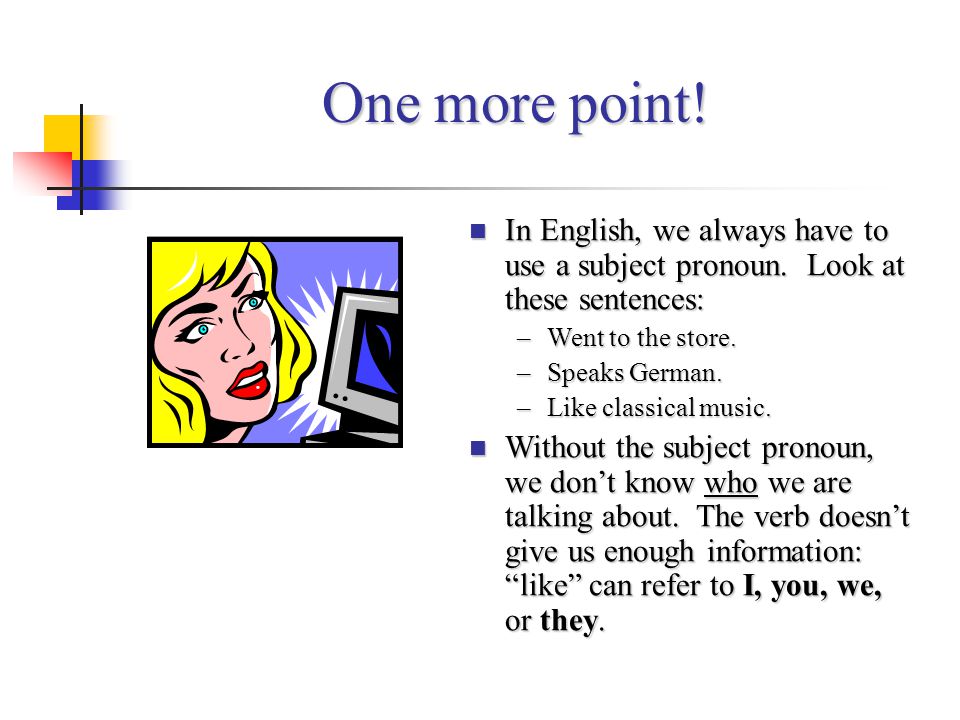 One more point! In English, we always have to use a subject pronoun. Look at these sentences: Went to the store.