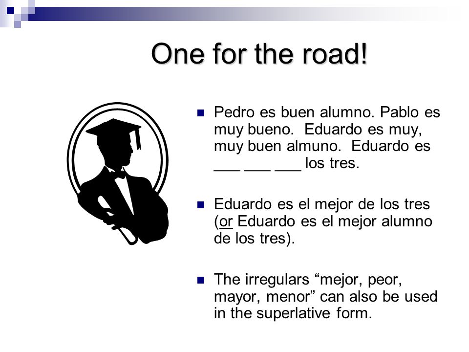 One for the road! Pedro es buen alumno. Pablo es muy bueno. Eduardo es muy, muy buen almuno. Eduardo es ___ ___ ___ los tres.